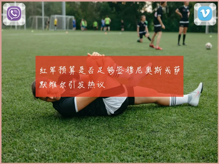红军预算是否足够签穆尼奥斯或萨默维尔引发热议
