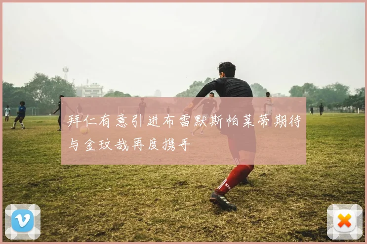 拜仁有意引进布雷默斯帕莱蒂期待与金玟哉再度携手