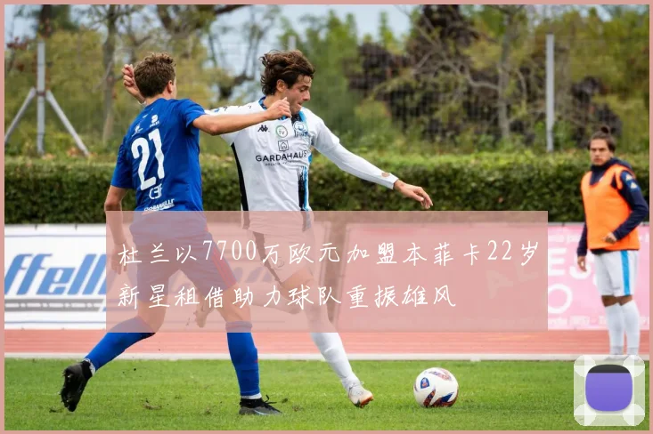 杜兰以7700万欧元加盟本菲卡22岁新星租借助力球队重振雄风