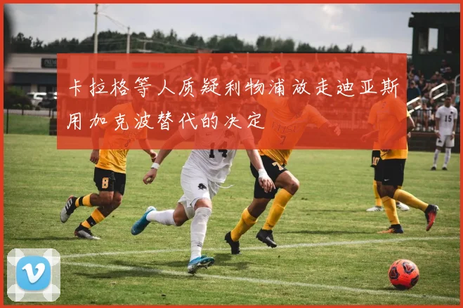 卡拉格等人质疑利物浦放走迪亚斯用加克波替代的决定