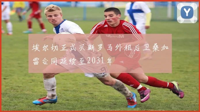埃尔切正式买断罗马外租后卫桑加雷合同延续至2031年
