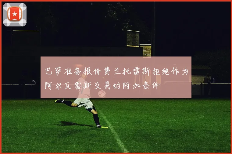 巴萨准备报价费兰托雷斯拒绝作为阿尔瓦雷斯交易的附加条件