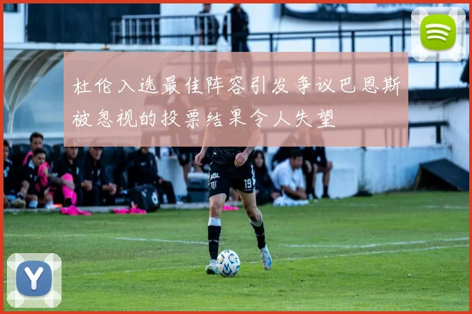 杜伦入选最佳阵容引发争议巴恩斯被忽视的投票结果令人失望