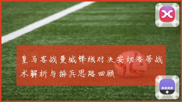皇马客战曼城锋线对决安切洛蒂战术解析与排兵思路回顾