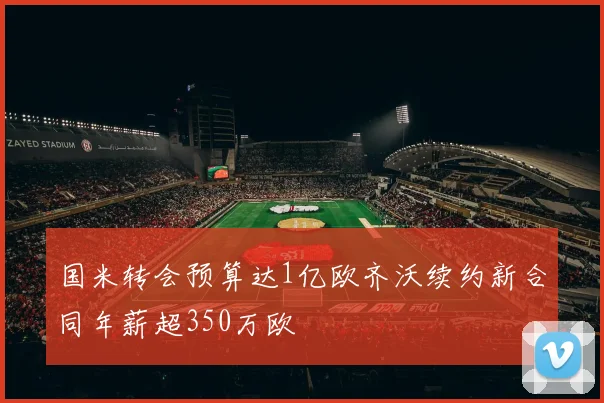 国米转会预算达1亿欧齐沃续约新合同年薪超350万欧