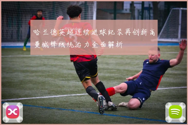 哈兰德英超连续进球纪录再创新高曼城锋线统治力全面解析