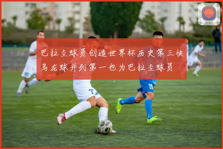 巴拉圭球员创造世界杯历史第三快乌龙球并列第一也为巴拉圭球员