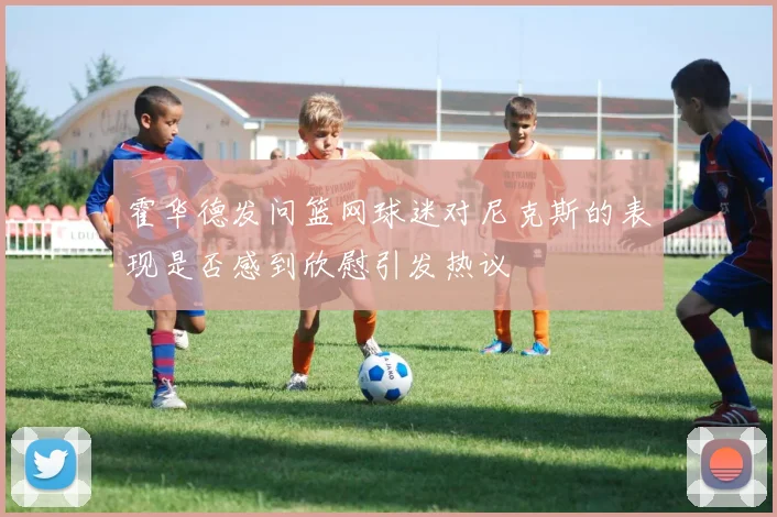 霍华德发问篮网球迷对尼克斯的表现是否感到欣慰引发热议
