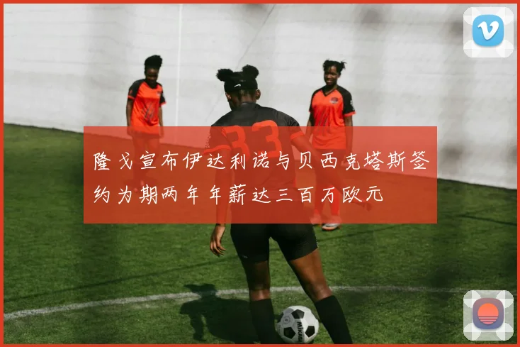 隆戈宣布伊达利诺与贝西克塔斯签约为期两年年薪达三百万欧元