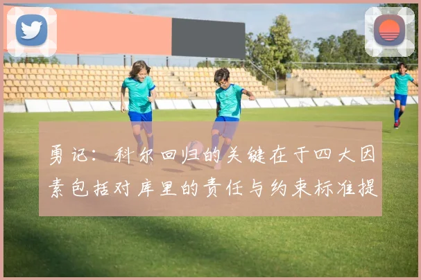 勇记：科尔回归的关键在于四大因素包括对库里的责任与约束标准提升