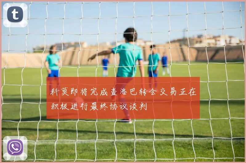 科莫即将完成查洛巴转会交易正在积极进行最终协议谈判