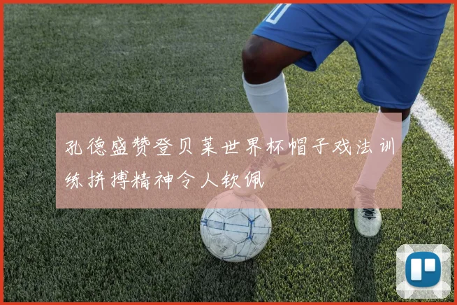 孔德盛赞登贝莱世界杯帽子戏法训练拼搏精神令人钦佩