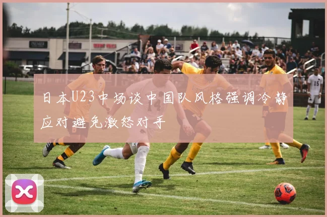 日本U23中场谈中国队风格强调冷静应对避免激怒对手