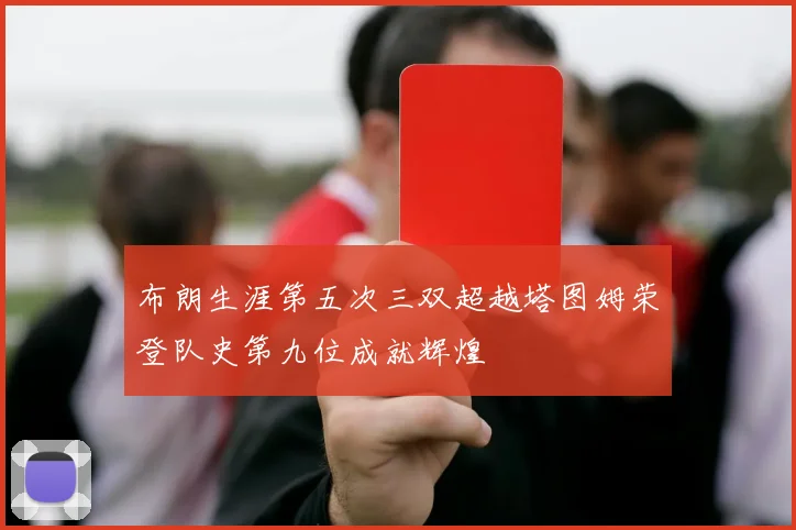布朗生涯第五次三双超越塔图姆荣登队史第九位成就辉煌