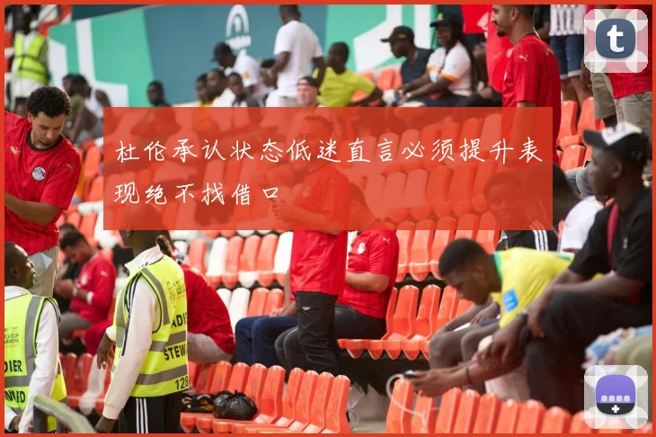 杜伦承认状态低迷直言必须提升表现绝不找借口
