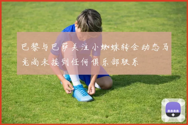 巴黎与巴萨关注小蜘蛛转会动态马竞尚未接到任何俱乐部联系