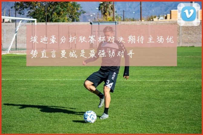 埃迪豪分析联赛杯对决期待主场优势直言曼城是最强劲对手
