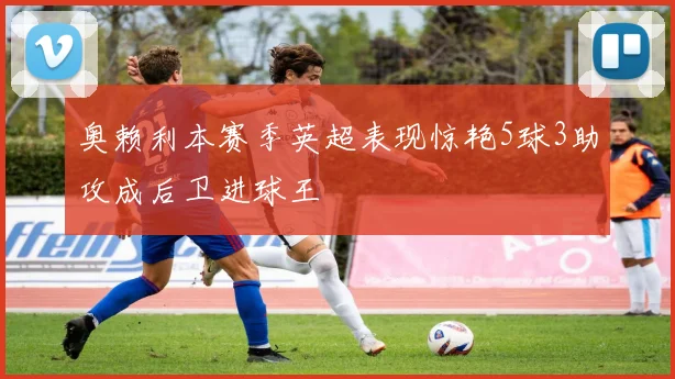 奥赖利本赛季英超表现惊艳5球3助攻成后卫进球王