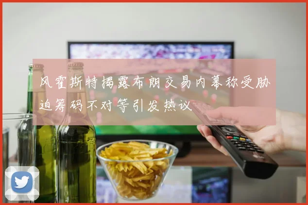 风霍斯特揭露布朗交易内幕称受胁迫筹码不对等引发热议