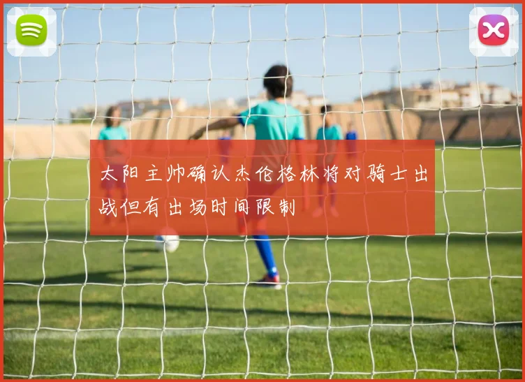 太阳主帅确认杰伦格林将对骑士出战但有出场时间限制
