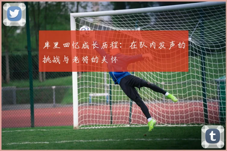 库里回忆成长历程：在队内发声的挑战与老将的关怀