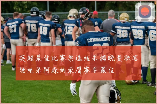 英超最佳比赛票选结果揭晓曼联客场绝杀阿森纳荣膺赛季最佳