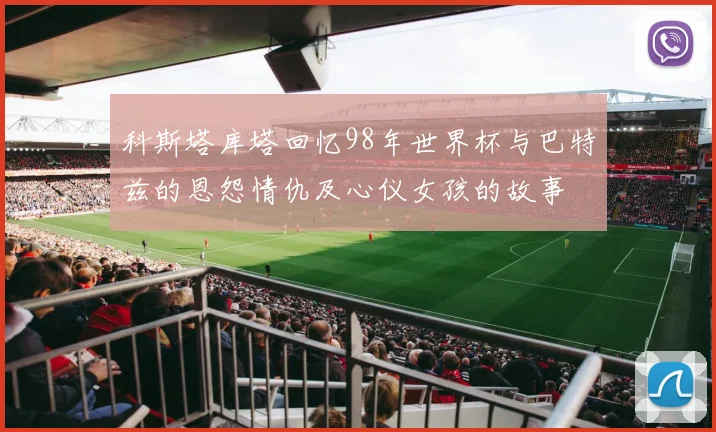 科斯塔库塔回忆98年世界杯与巴特兹的恩怨情仇及心仪女孩的故事