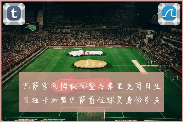 巴萨官网揭秘戈登与弗里克同日生日纽卡加盟巴萨首位球员身份引关注